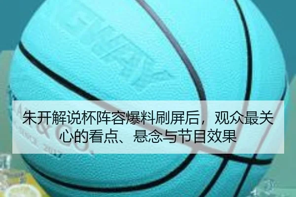 朱开解说杯阵容爆料刷屏后，观众最关心的看点、悬念与节目效果